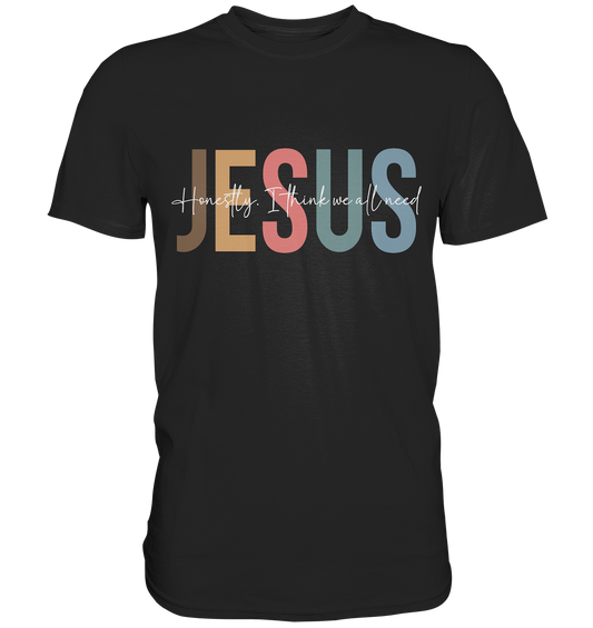 Honestly, I Think We All Need Jesus - Premium Shirt